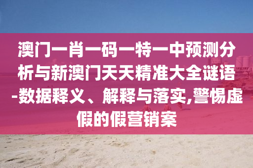澳門一肖一碼一特一中預(yù)測(cè)分析與新澳門天天精準(zhǔn)大全謎語(yǔ)-數(shù)據(jù)釋義、解釋與落實(shí),警惕虛假的假營(yíng)銷案