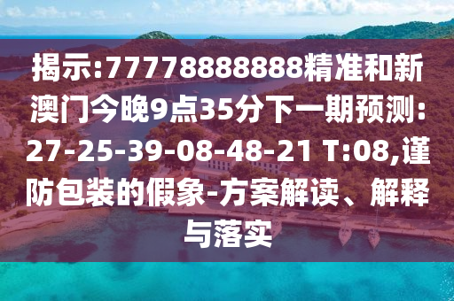 揭示:77778888888精準(zhǔn)和新澳門今晚9點(diǎn)35分下一期預(yù)測:27-25-39-08-48-21 T:08,謹(jǐn)防包裝的假象-方案解讀、解釋與落實(shí)