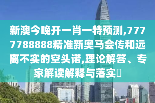 新澳今晚開一肖一特預測,7777788888精準新奧馬會傳和遠離不實的空頭諾,理論解答、專家解讀解釋與落實?