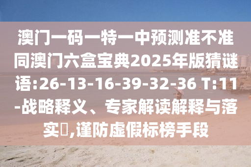 澳門(mén)一碼一特一中預(yù)測(cè)準(zhǔn)不準(zhǔn)同澳門(mén)六盒寶典2025年版猜謎語(yǔ):26-13-16-39-32-36 T:11-戰(zhàn)略釋義、專(zhuān)家解讀解釋與落實(shí)?,謹(jǐn)防虛假標(biāo)榜手段