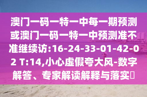 澳門一碼一特一中每一期預(yù)測或澳門一碼一特一中預(yù)測準(zhǔn)不準(zhǔn)繼續(xù)訪:16-24-33-01-42-02 T:14,小心虛假夸大風(fēng)-數(shù)字解答、專家解讀解釋與落實(shí)?