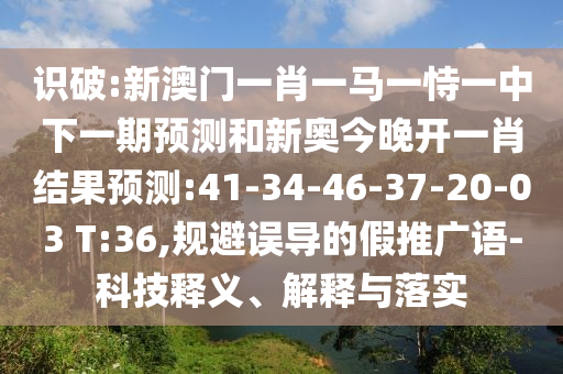 識(shí)破:新澳門一肖一馬一恃一中下一期預(yù)測(cè)和新奧今晚開一肖結(jié)果預(yù)測(cè):41-34-46-37-20-03 T:36,規(guī)避誤導(dǎo)的假推廣語(yǔ)-科技釋義、解釋與落實(shí)