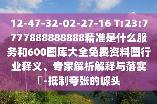 12-47-32-02-27-16 T:23:7777888888888精準(zhǔn)是什么服務(wù)和600圖庫(kù)大全免費(fèi)資料圖行業(yè)釋義、專家解析解釋與落實(shí)?-抵制夸張的噱頭