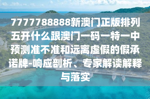 7777788888新澳門正版排列五開什么跟澳門一碼一特一中預(yù)測(cè)準(zhǔn)不準(zhǔn)和遠(yuǎn)離虛假的假承諾牌-響應(yīng)剖析、專家解讀解釋與落實(shí)