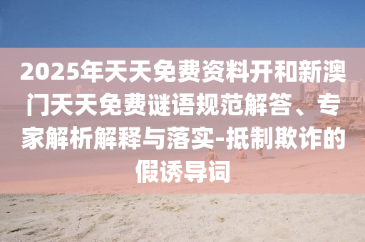2025年天天免費(fèi)資料開和新澳門天天免費(fèi)謎語規(guī)范解答、專家解析解釋與落實(shí)-抵制欺詐的假誘導(dǎo)詞