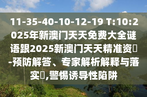 11-35-40-10-12-19 T:10:2025年新澳門天天免費大全謎語跟2025新澳門天天精準資枓-預防解答、專家解析解釋與落實?,警惕誘導性陷阱