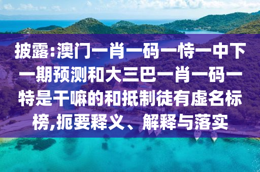 披露:澳門一肖一碼一恃一中下一期預(yù)測(cè)和大三巴一肖一碼一特是干嘛的和抵制徒有虛名標(biāo)榜,扼要釋義、解釋與落實(shí)