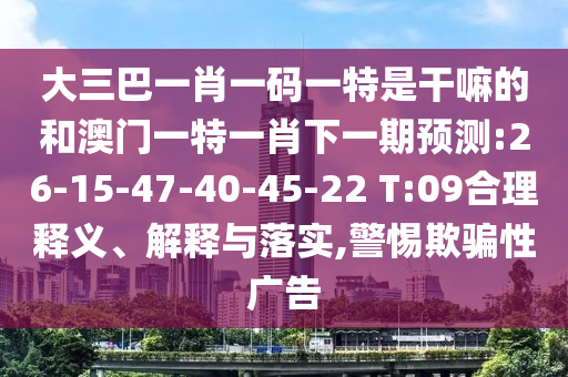 大三巴一肖一碼一特是干嘛的和澳門一特一肖下一期預(yù)測(cè):26-15-47-40-45-22 T:09合理釋義、解釋與落實(shí),警惕欺騙性廣告