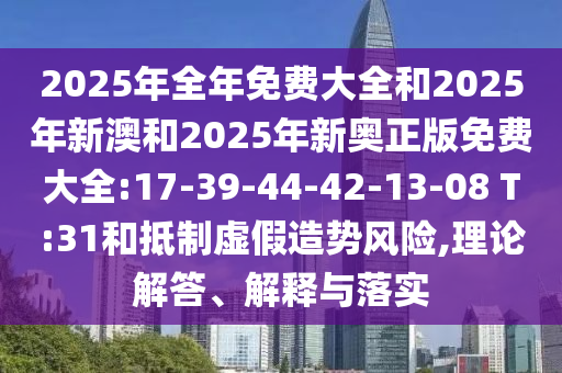 2025年全年免費(fèi)大全和2025年新澳和2025年新奧正版免費(fèi)大全:17-39-44-42-13-08 T:31和抵制虛假造勢(shì)風(fēng)險(xiǎn),理論解答、解釋與落實(shí)