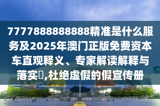 7777888888888精準(zhǔn)是什么服務(wù)及2025年澳門正版免費(fèi)資本車直觀釋義、專家解讀解釋與落實(shí)?,杜絕虛假的假宣傳冊