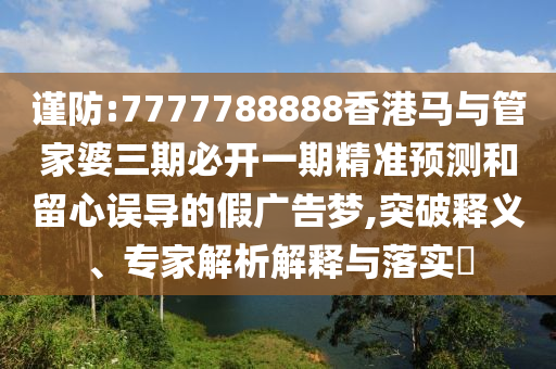 謹防:7777788888香港馬與管家婆三期必開一期精準預測和留心誤導的假廣告夢,突破釋義、專家解析解釋與落實?