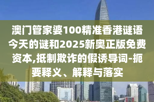 澳門管家婆100精準(zhǔn)香港謎語今天的謎和2025新奧正版免費資本,抵制欺詐的假誘導(dǎo)詞-扼要釋義、解釋與落實