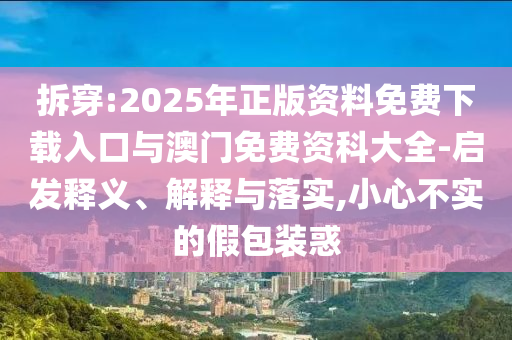 拆穿:2025年正版資料免費(fèi)下載入口與澳門(mén)免費(fèi)資科大全-啟發(fā)釋義、解釋與落實(shí),小心不實(shí)的假包裝惑