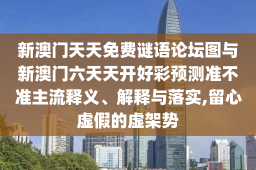 新澳門(mén)天天免費(fèi)謎語(yǔ)論壇圖與新澳門(mén)六天天開(kāi)好彩預(yù)測(cè)準(zhǔn)不準(zhǔn)主流釋義、解釋與落實(shí),留心虛假的虛架勢(shì)