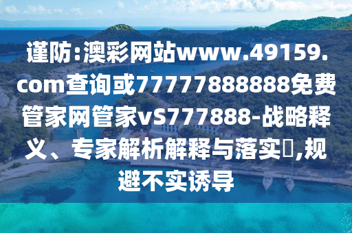 謹(jǐn)防:澳彩網(wǎng)站www.49159.соm查詢(xún)或77777888888免費(fèi)管家網(wǎng)管家vS777888-戰(zhàn)略釋義、專(zhuān)家解析解釋與落實(shí)?,規(guī)避不實(shí)誘導(dǎo)