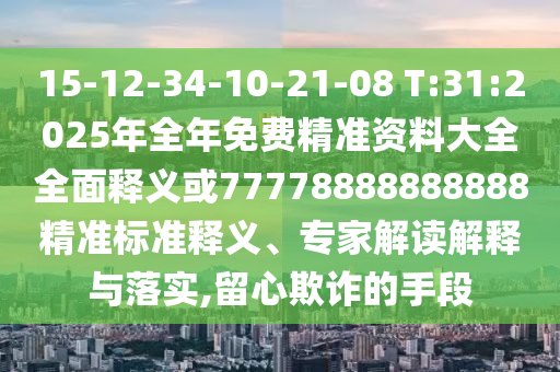 15-12-34-10-21-08 T:31:2025年全年免費(fèi)精準(zhǔn)資料大全全面釋義或77778888888888精準(zhǔn)標(biāo)準(zhǔn)釋義、專(zhuān)家解讀解釋與落實(shí),留心欺詐的手段
