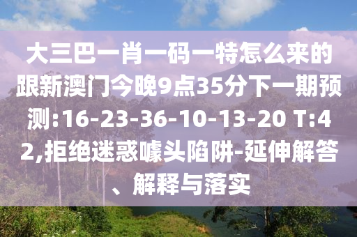 大三巴一肖一碼一特怎么來(lái)的跟新澳門(mén)今晚9點(diǎn)35分下一期預(yù)測(cè):16-23-36-10-13-20 T:42,拒絕迷惑噱頭陷阱-延伸解答、解釋與落實(shí)