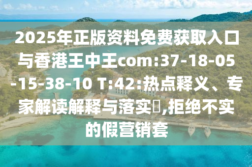 2025年正版資料免費(fèi)獲取入口與香港王中王com:37-18-05-15-38-10 T:42:熱點(diǎn)釋義、專(zhuān)家解讀解釋與落實(shí)?,拒絕不實(shí)的假營(yíng)銷(xiāo)套
