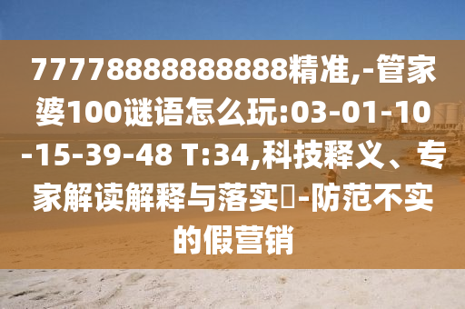 77778888888888精準(zhǔn),-管家婆100謎語(yǔ)怎么玩:03-01-10-15-39-48 T:34,科技釋義、專(zhuān)家解讀解釋與落實(shí)?-防范不實(shí)的假營(yíng)銷(xiāo)