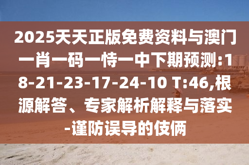 2025天天正版免費(fèi)資料與澳門一肖一碼一恃一中下期預(yù)測(cè):18-21-23-17-24-10 T:46,根源解答、專家解析解釋與落實(shí)-謹(jǐn)防誤導(dǎo)的伎倆