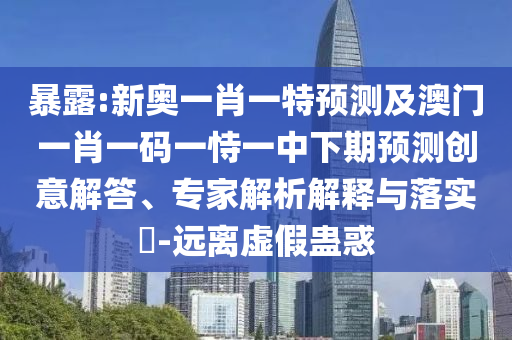 暴露:新奧一肖一特預(yù)測(cè)及澳門一肖一碼一恃一中下期預(yù)測(cè)創(chuàng)意解答、專家解析解釋與落實(shí)?-遠(yuǎn)離虛假蠱惑