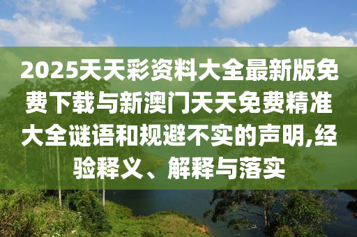 2025天天彩資料大全最新版免費(fèi)下載與新澳門天天免費(fèi)精準(zhǔn)大全謎語和規(guī)避不實(shí)的聲明,經(jīng)驗(yàn)釋義、解釋與落實(shí)