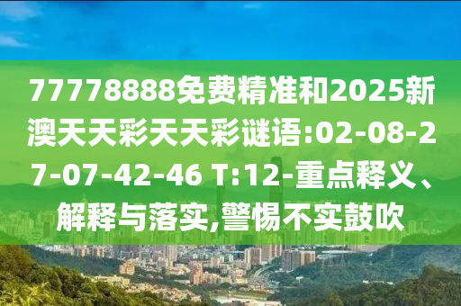 77778888免費精準和2025新澳天天彩天天彩謎語:02-08-27-07-42-46 T:12-重點釋義、解釋與落實,警惕不實鼓吹