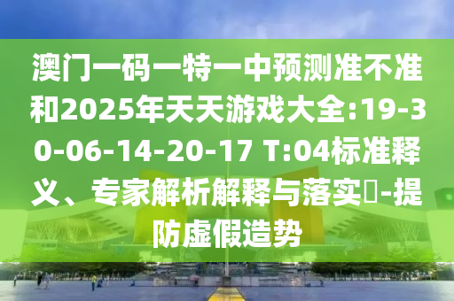 澳門(mén)一碼一特一中預(yù)測(cè)準(zhǔn)不準(zhǔn)和2025年天天游戲大全:19-30-06-14-20-17 T:04標(biāo)準(zhǔn)釋義、專(zhuān)家解析解釋與落實(shí)?-提防虛假造勢(shì)