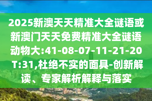 2025新澳天天精準大全謎語或新澳門天天免費精準大全謎語動物大:41-08-07-11-21-20 T:31,杜絕不實的面具-創(chuàng)新解讀、專家解析解釋與落實