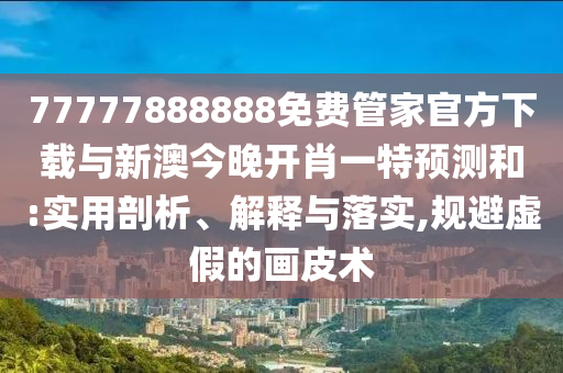 77777888888免費管家官方下載與新澳今晚開肖一特預(yù)測和:實用剖析、解釋與落實,規(guī)避虛假的畫皮術(shù)