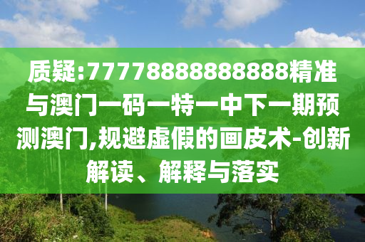 質(zhì)疑:77778888888888精準(zhǔn)與澳門一碼一特一中下一期預(yù)測(cè)澳門,規(guī)避虛假的畫皮術(shù)-創(chuàng)新解讀、解釋與落實(shí)