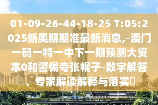 01-09-26-44-18-25 T:05:2025新奧期期準(zhǔn)最新消息,-澳門一碼一特一中下一期預(yù)測(cè)大資本0和警惕夸張幌子-數(shù)字解答、專家解讀解釋與落實(shí)?