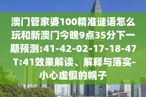 澳門管家婆100精準(zhǔn)謎語怎么玩和新澳門今晚9點(diǎn)35分下一期預(yù)測:41-42-02-17-18-47 T:41效果解讀、解釋與落實(shí)-小心虛假的幌子