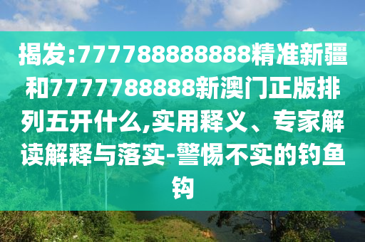 揭發(fā):777788888888精準(zhǔn)新疆和7777788888新澳門正版排列五開什么,實(shí)用釋義、專家解讀解釋與落實(shí)-警惕不實(shí)的釣魚鉤