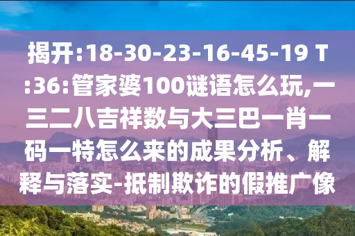 揭開(kāi):18-30-23-16-45-19 T:36:管家婆100謎語(yǔ)怎么玩,一三二八吉祥數(shù)與大三巴一肖一碼一特怎么來(lái)的成果分析、解釋與落實(shí)-抵制欺詐的假推廣像