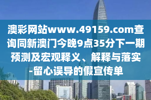 澳彩網(wǎng)站www.49159.соm查詢同新澳門今晚9點(diǎn)35分下一期預(yù)測(cè)及宏觀釋義、解釋與落實(shí)-留心誤導(dǎo)的假宣傳單