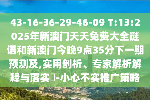 43-16-36-29-46-09 T:13:2025年新澳門天天免費(fèi)大全謎語和新澳門今晚9點(diǎn)35分下一期預(yù)測及,實(shí)用剖析、專家解析解釋與落實(shí)?-小心不實(shí)推廣策略