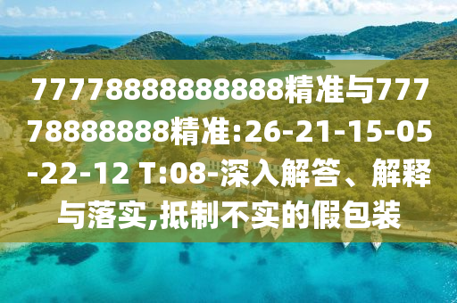 77778888888888精準與77778888888精準:26-21-15-05-22-12 T:08-深入解答、解釋與落實,抵制不實的假包裝