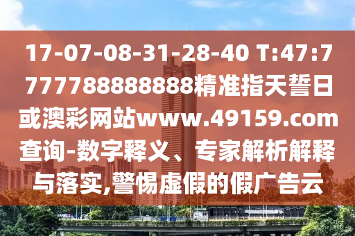 17-07-08-31-28-40 T:47:7777788888888精準(zhǔn)指天誓日或澳彩網(wǎng)站www.49159.соm查詢-數(shù)字釋義、專家解析解釋與落實(shí),警惕虛假的假?gòu)V告云