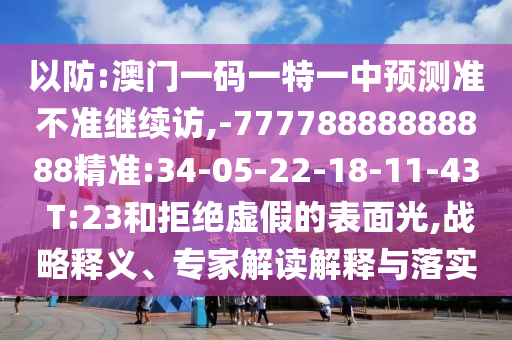 以防:澳門一碼一特一中預(yù)測準(zhǔn)不準(zhǔn)繼續(xù)訪,-77778888888888精準(zhǔn):34-05-22-18-11-43 T:23和拒絕虛假的表面光,戰(zhàn)略釋義、專家解讀解釋與落實(shí)