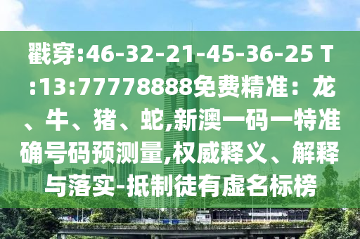 戳穿:46-32-21-45-36-25 T:13:77778888免費(fèi)精準(zhǔn)：龍、牛、豬、蛇,新澳一碼一特準(zhǔn)確號(hào)碼預(yù)測(cè)量,權(quán)威釋義、解釋與落實(shí)-抵制徒有虛名標(biāo)榜