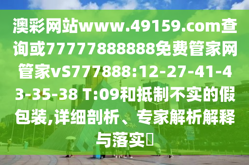 澳彩網(wǎng)站www.49159.соm查詢或77777888888免費管家網(wǎng)管家vS777888:12-27-41-43-35-38 T:09和抵制不實的假包裝,詳細剖析、專家解析解釋與落實?