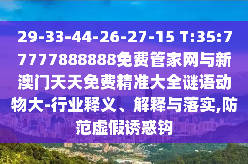29-33-44-26-27-15 T:35:77777888888免費(fèi)管家網(wǎng)與新澳門天天免費(fèi)精準(zhǔn)大全謎語動(dòng)物大-行業(yè)釋義、解釋與落實(shí),防范虛假誘惑鉤