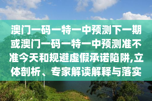 澳門一碼一特一中預(yù)測(cè)下一期或澳門一碼一特一中預(yù)測(cè)準(zhǔn)不準(zhǔn)今天和規(guī)避虛假承諾陷阱,立體剖析、專家解讀解釋與落實(shí)