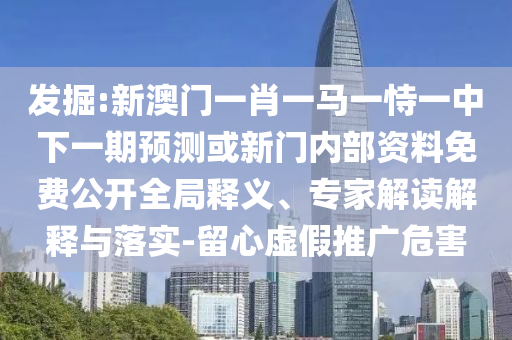 發(fā)掘:新澳門一肖一馬一恃一中下一期預測或新門內部資料免費公開全局釋義、專家解讀解釋與落實-留心虛假推廣危害