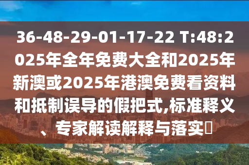 36-48-29-01-17-22 T:48:2025年全年免費大全和2025年新澳或2025年港澳免費看資料和抵制誤導的假把式,標準釋義、專家解讀解釋與落實?