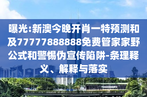 曝光:新澳今晚開肖一特預測和及77777888888免費管家家野公式和警惕偽宣傳陷阱-條理釋義、解釋與落實