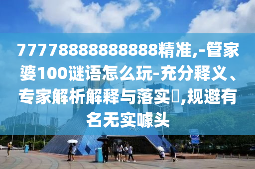 77778888888888精準(zhǔn),-管家婆100謎語怎么玩-充分釋義、專家解析解釋與落實(shí)?,規(guī)避有名無實(shí)噱頭