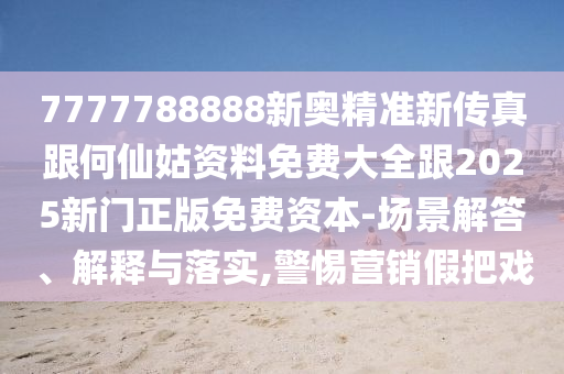 7777788888新奧精準(zhǔn)新傳真跟何仙姑資料免費(fèi)大全跟2025新門正版免費(fèi)資本-場(chǎng)景解答、解釋與落實(shí),警惕營(yíng)銷假把戲