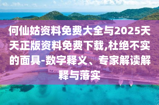 何仙姑資料免費大全與2025天天正版資料免費下載,杜絕不實的面具-數(shù)字釋義、專家解讀解釋與落實